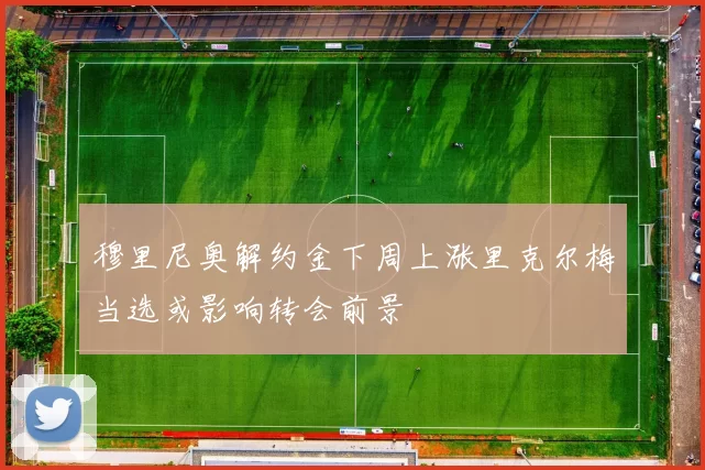穆里尼奥解约金下周上涨里克尔梅当选或影响转会前景