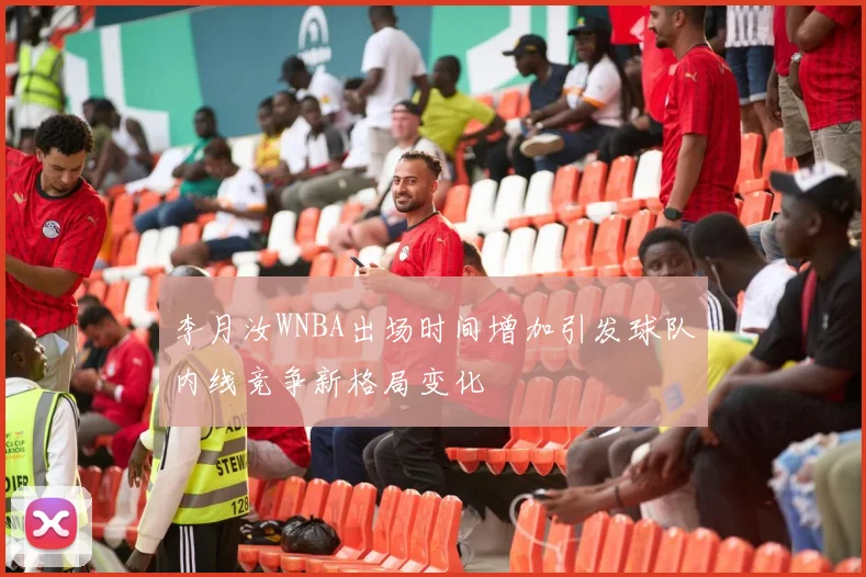 李月汝WNBA出场时间增加引发球队内线竞争新格局变化