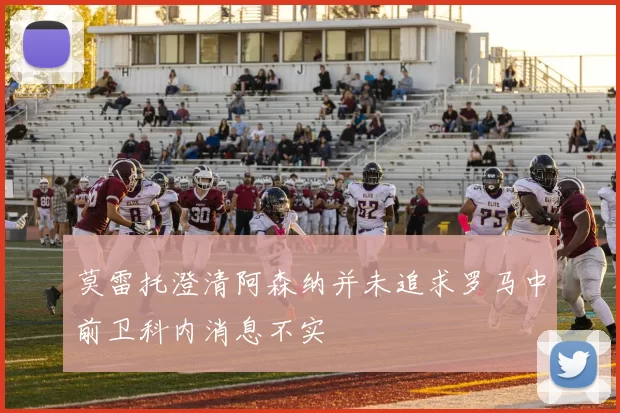 莫雷托澄清阿森纳并未追求罗马中前卫科内消息不实
