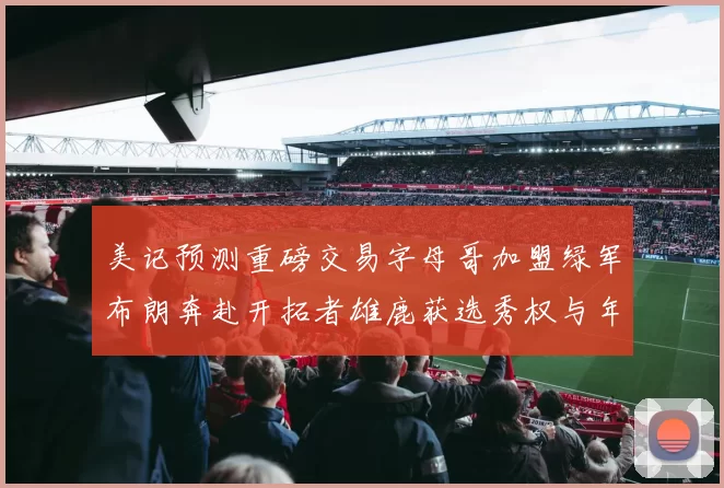 美记预测重磅交易字母哥加盟绿军布朗奔赴开拓者雄鹿获选秀权与年轻球员
