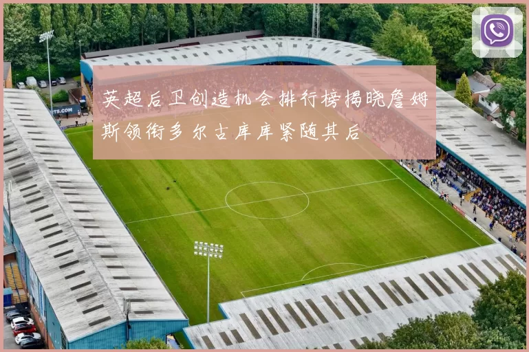 英超后卫创造机会排行榜揭晓詹姆斯领衔多尔古库库紧随其后