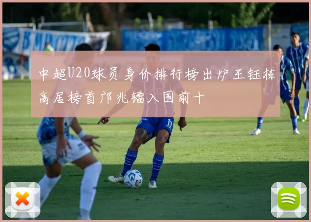 中超U20球员身价排行榜出炉王钰栋高居榜首邝兆镭入围前十