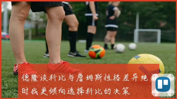 德隆谈科比与詹姆斯性格差异绝杀时我更倾向选择科比的决策