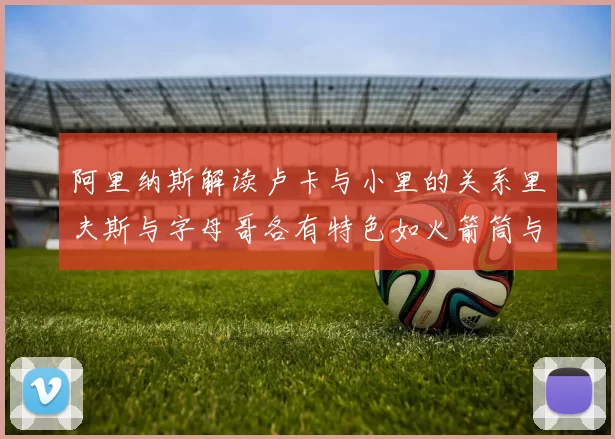 阿里纳斯解读卢卡与小里的关系里夫斯与字母哥各有特色如火箭筒与手枪