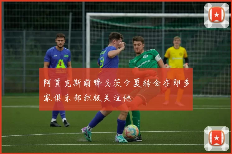 阿贾克斯前锋戈茨今夏转会在即多家俱乐部积极关注他