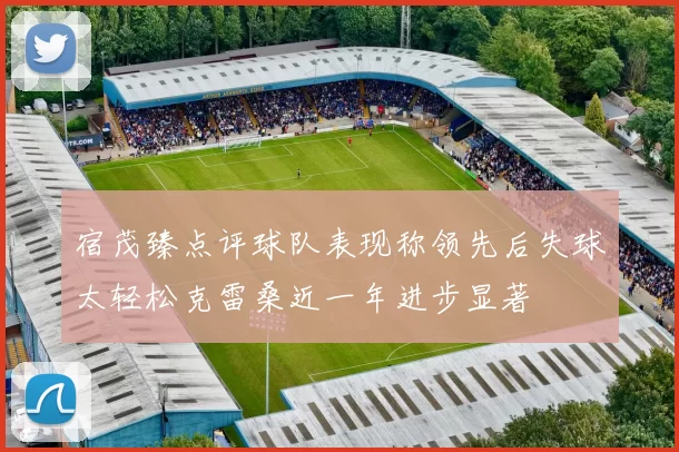宿茂臻点评球队表现称领先后失球太轻松克雷桑近一年进步显著