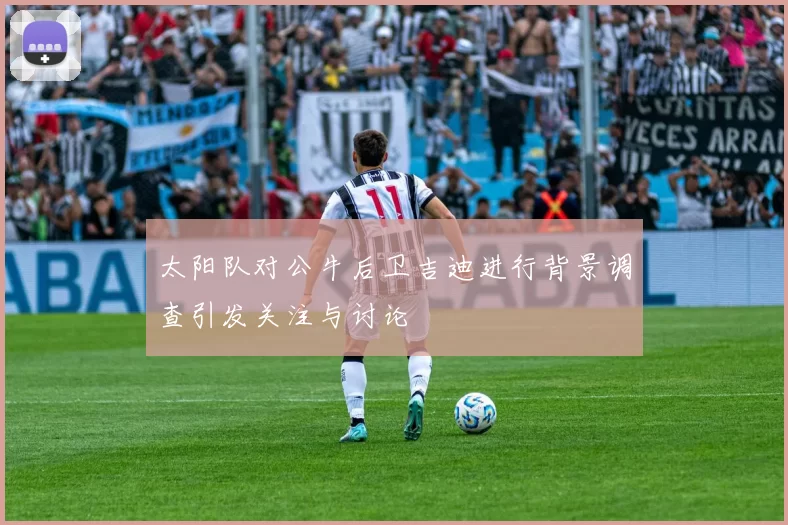 太阳队对公牛后卫吉迪进行背景调查引发关注与讨论
