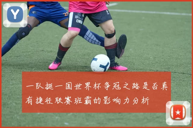 一队挺一国世界杯争冠之路是否真有捷径联赛班霸的影响力分析