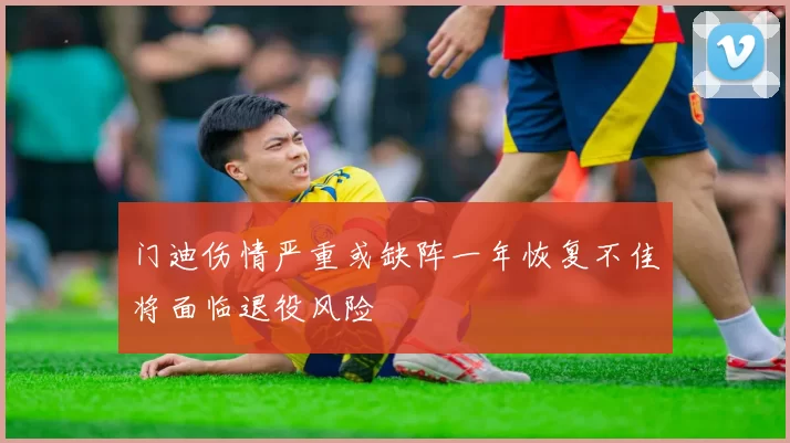 门迪伤情严重或缺阵一年恢复不佳将面临退役风险