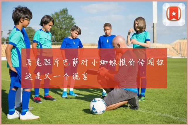马竞驳斥巴萨对小蜘蛛报价传闻称这是又一个谎言