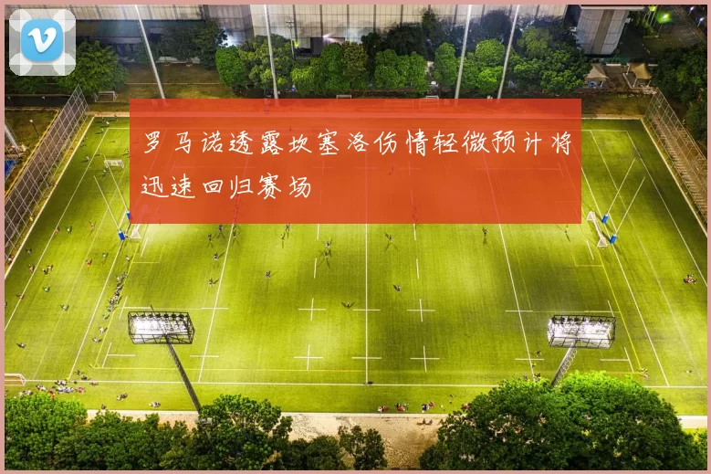 罗马诺透露坎塞洛伤情轻微预计将迅速回归赛场