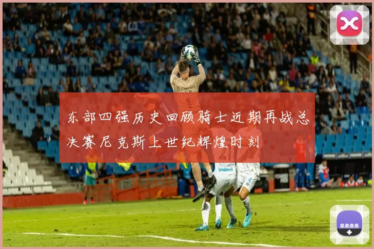 东部四强历史回顾骑士近期再战总决赛尼克斯上世纪辉煌时刻