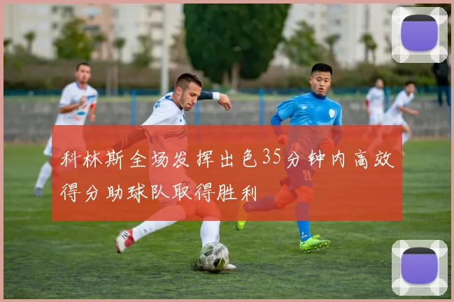 科林斯全场发挥出色35分钟内高效得分助球队取得胜利