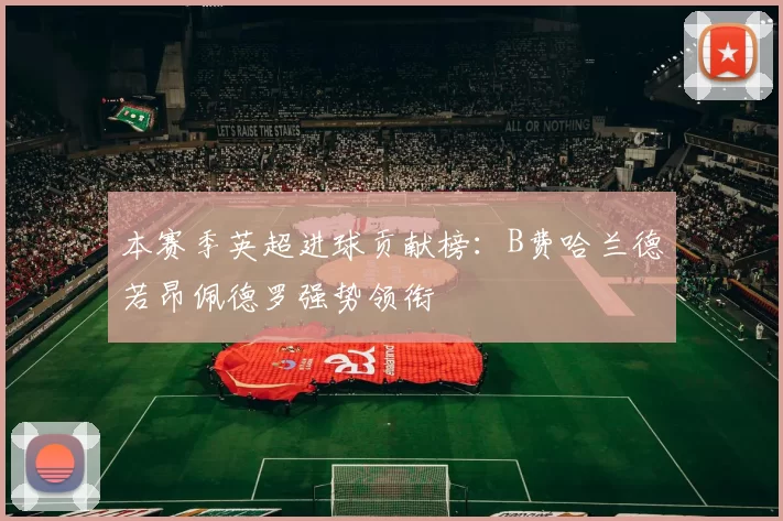 本赛季英超进球贡献榜：B费哈兰德若昂佩德罗强势领衔