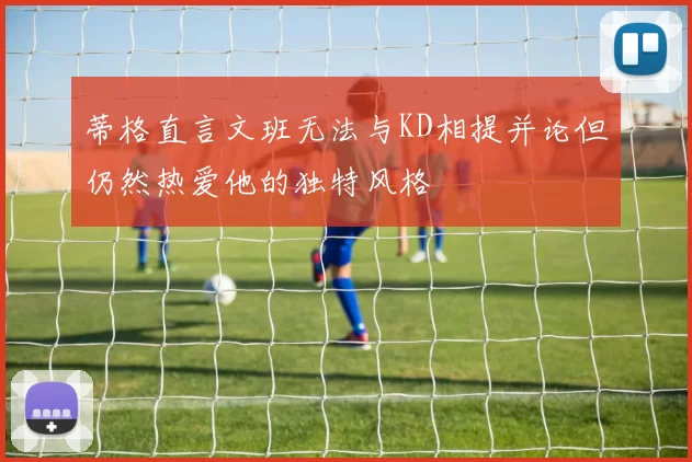 蒂格直言文班无法与KD相提并论但仍然热爱他的独特风格