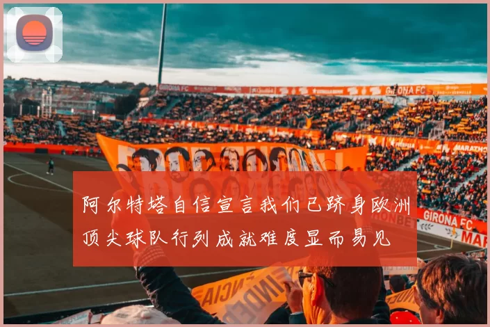 阿尔特塔自信宣言我们已跻身欧洲顶尖球队行列成就难度显而易见