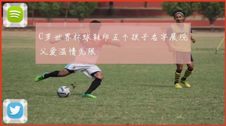 C罗世界杯球鞋印五个孩子名字展现父爱温情无限
