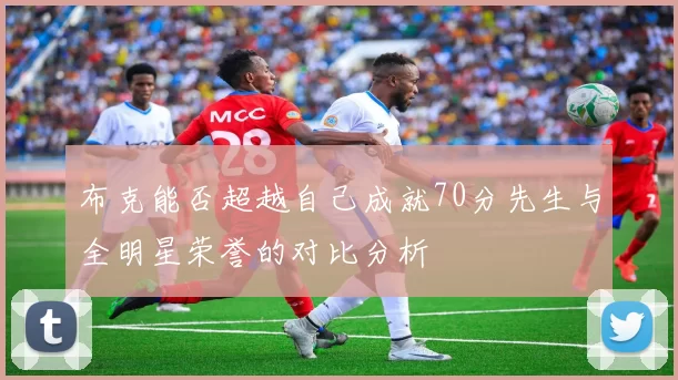 布克能否超越自己成就70分先生与全明星荣誉的对比分析
