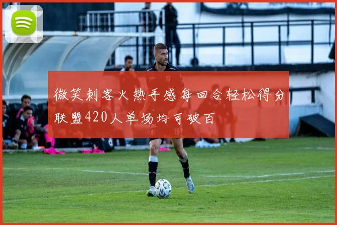 微笑刺客火热手感每回合轻松得分联盟420人单场均可破百