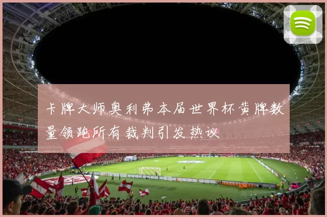 卡牌大师奥利弗本届世界杯黄牌数量领跑所有裁判引发热议