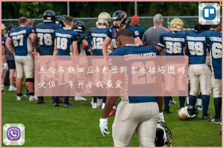 杰伦布朗回应A史密斯言论称塔图姆受伤一年并非我最爱