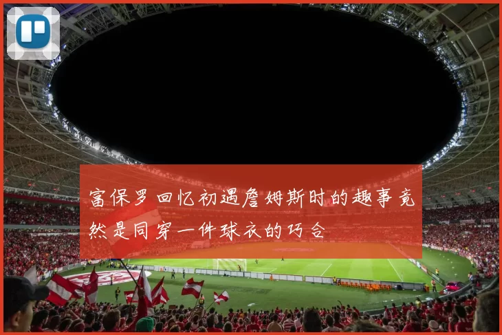 富保罗回忆初遇詹姆斯时的趣事竟然是同穿一件球衣的巧合