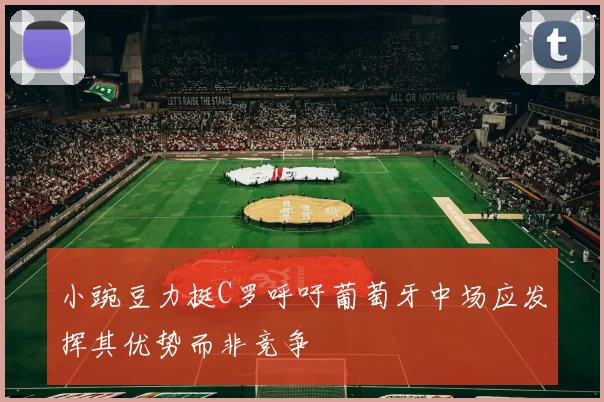 小豌豆力挺C罗呼吁葡萄牙中场应发挥其优势而非竞争