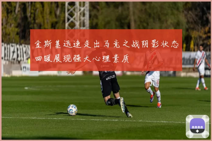 金斯基迅速走出马竞之战阴影状态回暖展现强大心理素质