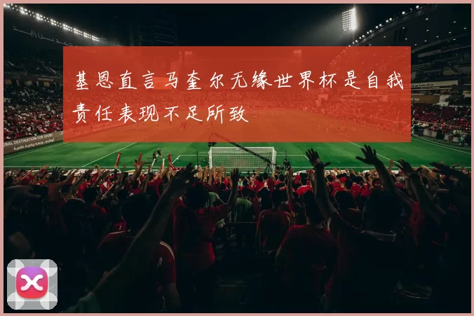 基恩直言马奎尔无缘世界杯是自我责任表现不足所致