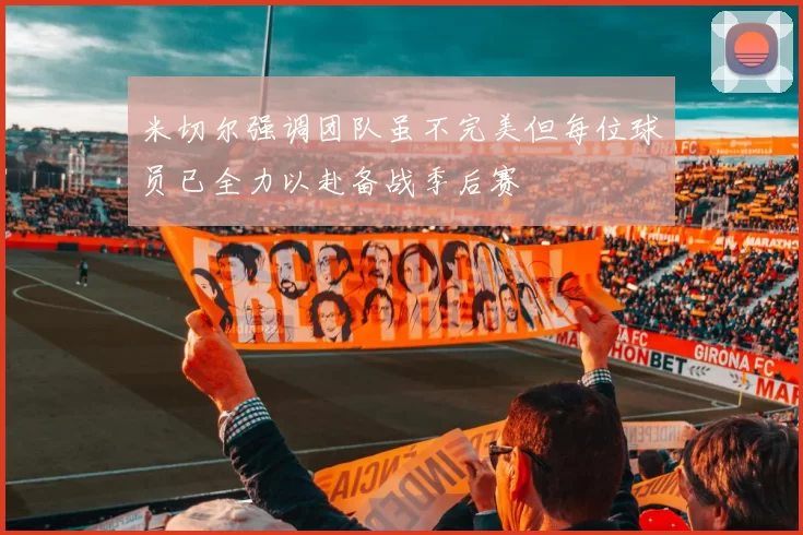 米切尔强调团队虽不完美但每位球员已全力以赴备战季后赛