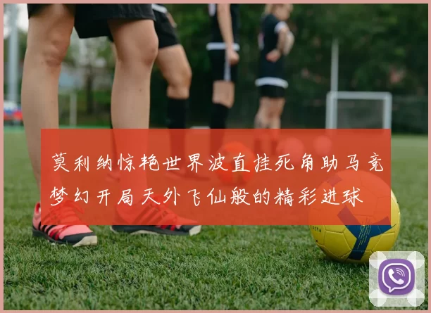 莫利纳惊艳世界波直挂死角助马竞梦幻开局天外飞仙般的精彩进球