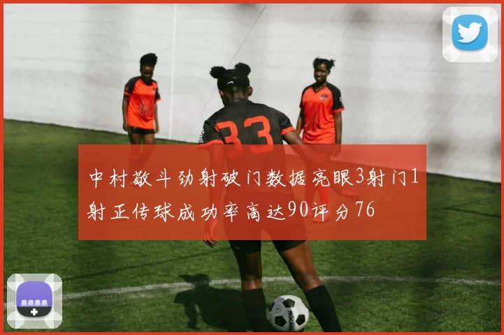 中村敬斗劲射破门数据亮眼3射门1射正传球成功率高达90评分76
