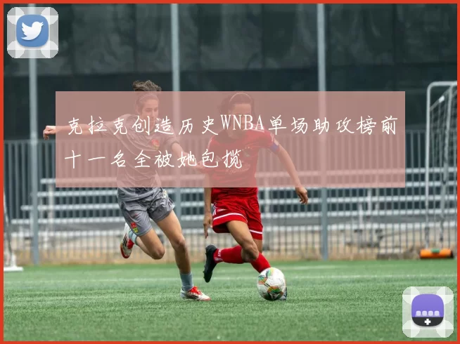 克拉克创造历史WNBA单场助攻榜前十一名全被她包揽