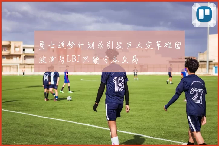 勇士追梦计划或引发巨大变革难留波津与LBJ只能亏本交易