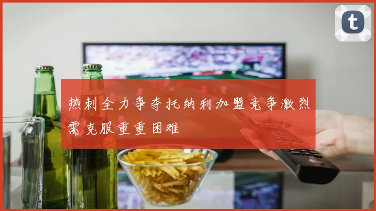 热刺全力争夺托纳利加盟竞争激烈需克服重重困难