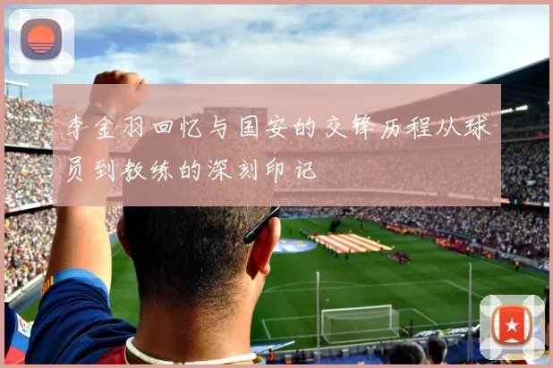 李金羽回忆与国安的交锋历程从球员到教练的深刻印记