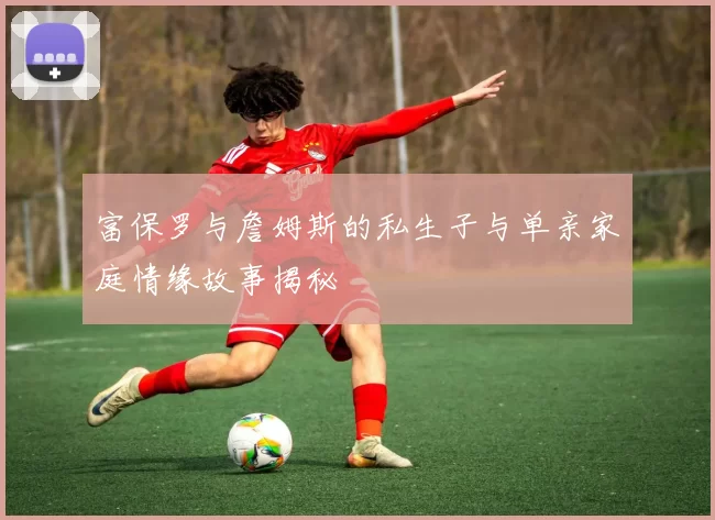 富保罗与詹姆斯的私生子与单亲家庭情缘故事揭秘